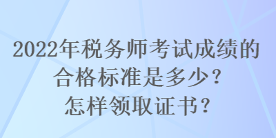 2022年稅務(wù)師考試成績的合格標準是多少？怎樣領(lǐng)取證書？