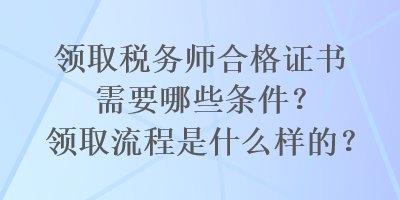 領(lǐng)取稅務(wù)師合格證書需要哪些條件？領(lǐng)取流程是什么樣的？