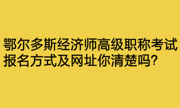 鄂爾多斯經(jīng)濟(jì)師高級(jí)職稱(chēng)考試報(bào)名方式及網(wǎng)址你清楚嗎？