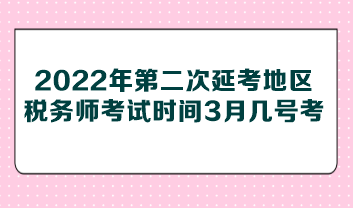 2022年第二次延考地區(qū)稅務(wù)師考試時(shí)間3月幾號(hào)考？