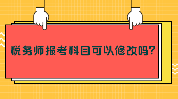 稅務(wù)師報(bào)考科目可以修改嗎？