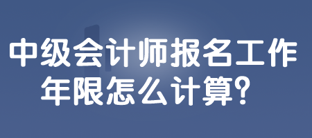 中級(jí)會(huì)計(jì)師報(bào)名工作年限怎么計(jì)算？