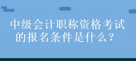 中級會計職稱資格考試的報名條件是什么？