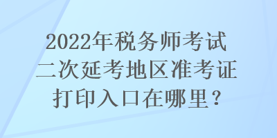 2022年稅務(wù)師考試二次延考地區(qū)準(zhǔn)考證打印入口在哪里？