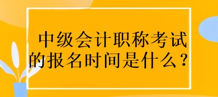 中級(jí)會(huì)計(jì)職稱考試的報(bào)名時(shí)間是什么？