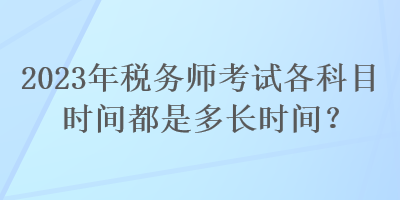 2023年稅務(wù)師考試各科目時(shí)間都是多長(zhǎng)時(shí)間？