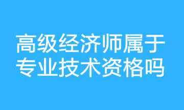 高級(jí)經(jīng)濟(jì)師屬于專業(yè)技術(shù)資格嗎？