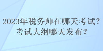 2023年稅務(wù)師在哪天考試？考試大綱哪天發(fā)布？