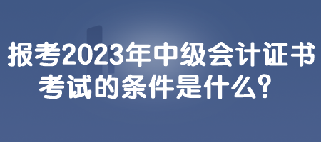 報(bào)考2023年中級會計(jì)證書考試的條件是什么？