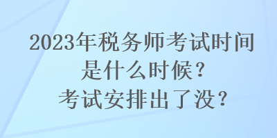 2023年稅務(wù)師考試時間是什么時候？考試安排出了沒？