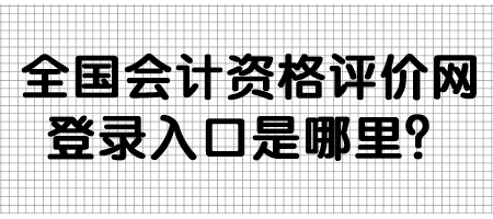 全國(guó)會(huì)計(jì)資格評(píng)價(jià)網(wǎng)登錄入口是哪里？