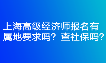 上海高級(jí)經(jīng)濟(jì)師報(bào)名有屬地要求嗎？查社保嗎？