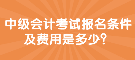 中級(jí)會(huì)計(jì)考試報(bào)名條件及費(fèi)用是多少？