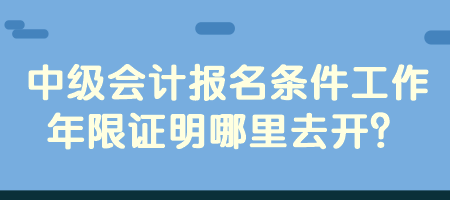 中級會計報名條件工作年限證明哪里去開？