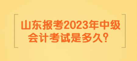 山東報(bào)考2023年中級(jí)會(huì)計(jì)考試是多久？