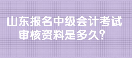 山東報名中級會計考試審核資料是多久？