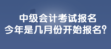 中級(jí)會(huì)計(jì)考試報(bào)名今年是幾月份開(kāi)始報(bào)名？