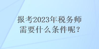 報考2023年稅務(wù)師需要什么條件呢？