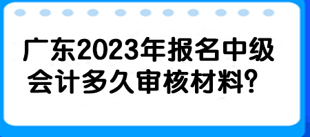 廣東2023年報(bào)名中級(jí)會(huì)計(jì)多久審核材料？