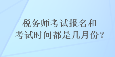 稅務(wù)師考試報(bào)名和考試時(shí)間都是幾月份？