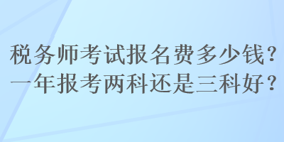 稅務(wù)師考試報名費(fèi)多少錢？一年報考兩科還是三科好？