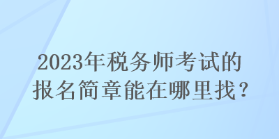 2023年稅務(wù)師考試的報(bào)名簡(jiǎn)章能在哪里找？