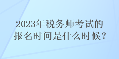 2023年稅務(wù)師考試的報(bào)名時(shí)間是什么時(shí)候？