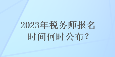 2023年稅務(wù)師報(bào)名時(shí)間何時(shí)公布？