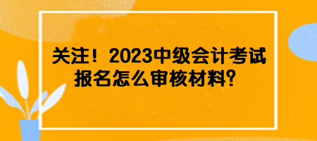 關(guān)注！2023中級會計(jì)考試報(bào)名怎么審核材料？