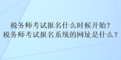 稅務(wù)師考試報(bào)名什么時(shí)候開(kāi)始？稅務(wù)師考試報(bào)名系統(tǒng)的網(wǎng)址是什么？