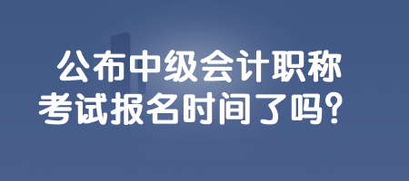 公布中級會計職稱考試報名時間了嗎？