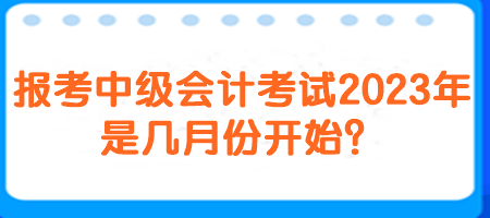 報考中級會計考試2023年是幾月份開始？