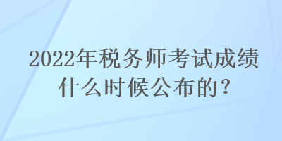 2022年稅務師考試成績什么時候公布的？