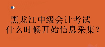 黑龍江中級(jí)會(huì)計(jì)考試什么時(shí)候開(kāi)始信息采集？