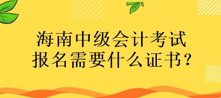 海南中級會計考試報名需要什么證書？