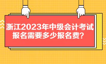 浙江2023年中級(jí)會(huì)計(jì)考試報(bào)名需要多少報(bào)名費(fèi)？