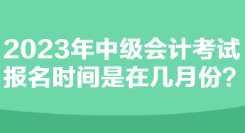 2023年中級會計考試報名時間是在幾月份？