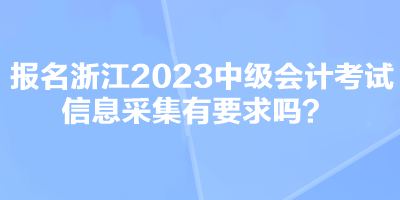 報名浙江2023中級會計考試信息采集有要求嗎？