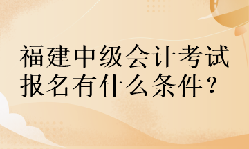 福建中級會計考試報名有什么條件？