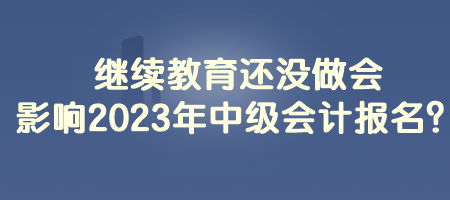 繼續(xù)教育還沒(méi)做會(huì)影響2023年中級(jí)會(huì)計(jì)報(bào)名？