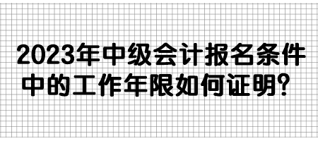 2023年中級會計報名條件中的工作年限如何證明？