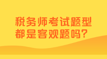 稅務(wù)師考試題型都是客觀題嗎？