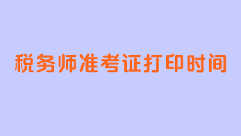 稅務(wù)師準(zhǔn)考證打印時(shí)間