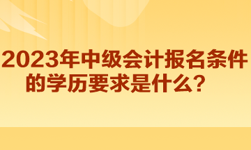 2023年中級(jí)會(huì)計(jì)報(bào)名條件的學(xué)歷要求是什么？