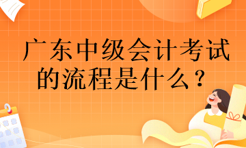 廣東中級會計考試的流程是什么？