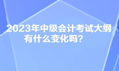 2023年中級(jí)會(huì)計(jì)考試大綱有什么變化嗎？