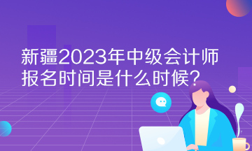 新疆2023年中級(jí)會(huì)計(jì)師報(bào)名時(shí)間是什么時(shí)候？