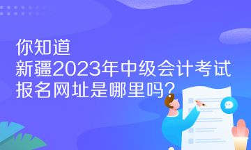 你知道新疆2023年中級(jí)會(huì)計(jì)考試報(bào)名網(wǎng)址是哪里嗎？