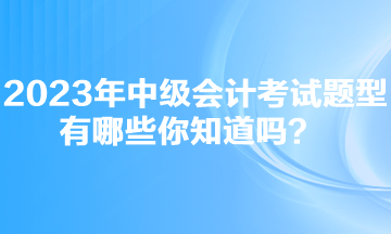 2023年中級會計考試題型有哪些你知道嗎？