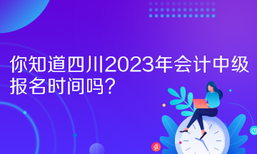 你知道四川2023年會計中級報名時間嗎？